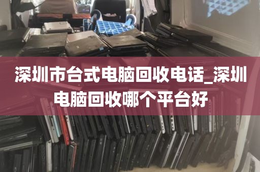 深圳市台式电脑回收电话_深圳电脑回收哪个平台好