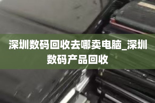 深圳数码回收去哪卖电脑_深圳数码产品回收