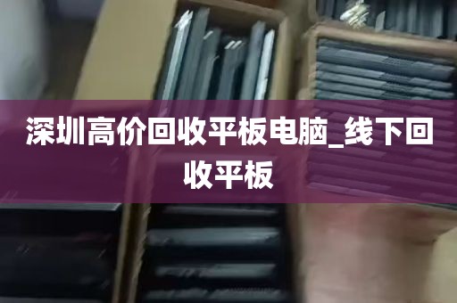 深圳高价回收平板电脑_线下回收平板