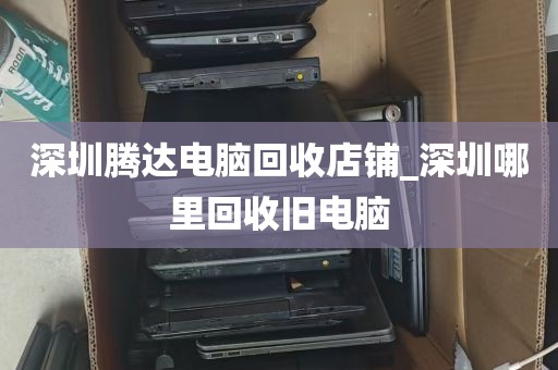 深圳腾达电脑回收店铺_深圳哪里回收旧电脑