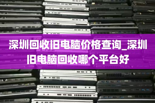 深圳回收旧电脑价格查询_深圳旧电脑回收哪个平台好