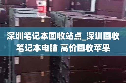 深圳笔记本回收站点_深圳回收笔记本电脑 高价回收苹果
