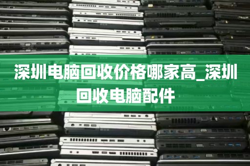 深圳电脑回收价格哪家高_深圳回收电脑配件