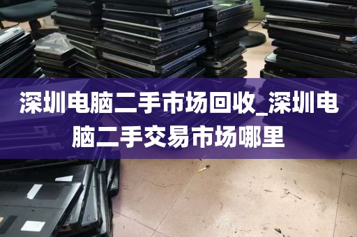 深圳电脑二手市场回收_深圳电脑二手交易市场哪里