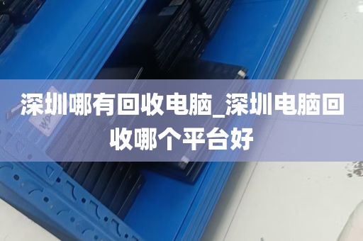 深圳市网吧回收电脑_深圳电脑回收哪个平台好