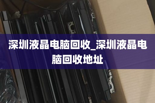 深圳液晶电脑回收_深圳液晶电脑回收地址