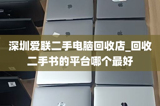深圳爱联二手电脑回收店_回收二手书的平台哪个最好