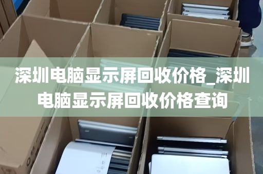 深圳电脑显示屏回收价格_深圳电脑显示屏回收价格查询