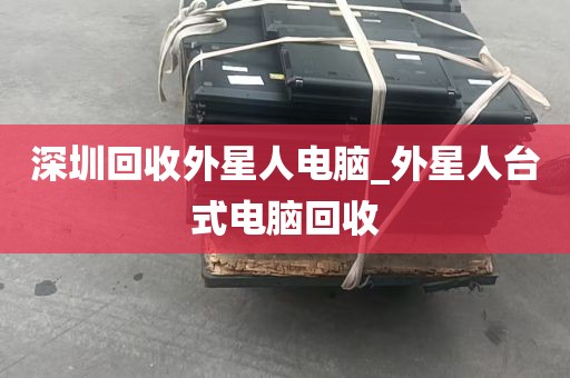 深圳回收外星人电脑_外星人台式电脑回收