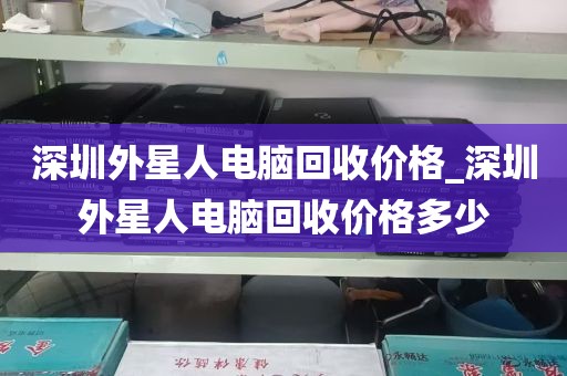 深圳外星人电脑回收价格_深圳外星人电脑回收价格多少
