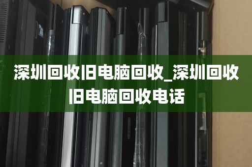 深圳回收旧电脑回收_深圳回收旧电脑回收电话