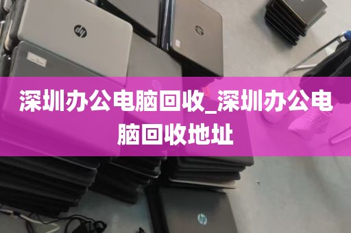 深圳办公电脑回收_深圳办公电脑回收地址