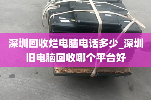 深圳回收烂电脑电话多少_深圳旧电脑回收哪个平台好