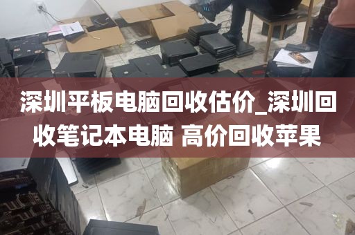深圳平板电脑回收估价_深圳回收笔记本电脑 高价回收苹果