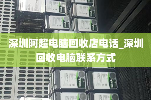 深圳阿超电脑回收店电话_深圳回收电脑联系方式