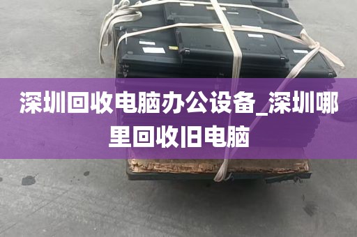 深圳有没有回收电脑废件_深圳哪里可以回收二手电脑