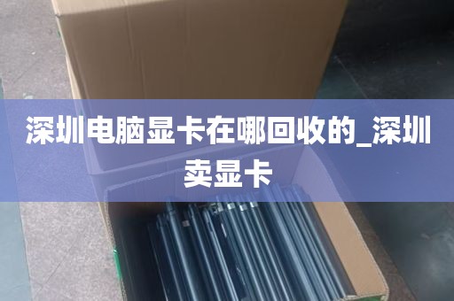 深圳电脑显卡在哪回收的_深圳卖显卡