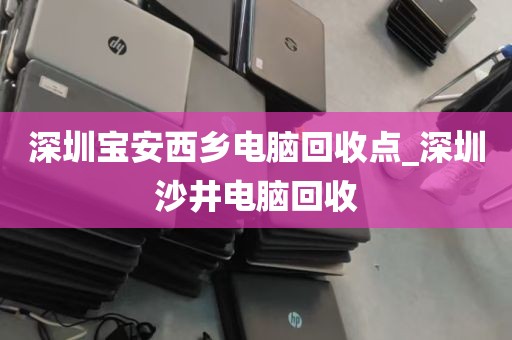 深圳宝安西乡电脑回收点_深圳沙井电脑回收