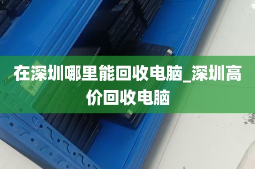 在深圳哪里能回收电脑_深圳高价回收电脑