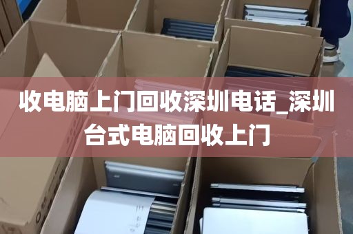 收电脑上门回收深圳电话_深圳台式电脑回收上门
