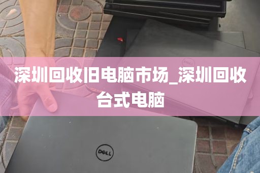 深圳回收旧电脑市场_深圳回收台式电脑