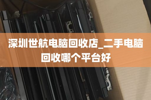 深圳世航电脑回收店_二手电脑回收哪个平台好