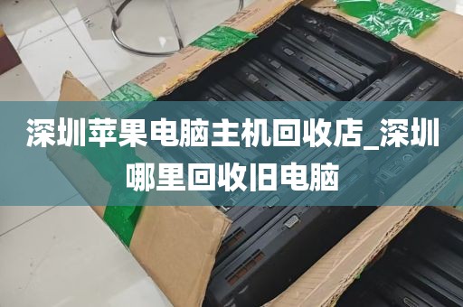 深圳苹果电脑主机回收店_深圳哪里回收旧电脑