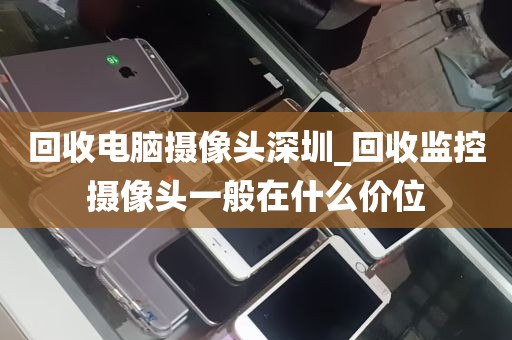 回收电脑摄像头深圳_回收监控摄像头一般在什么价位