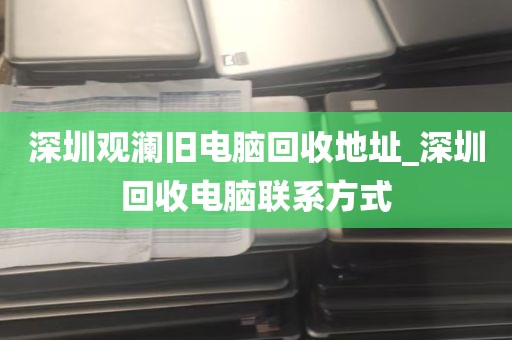 深圳观澜旧电脑回收地址_深圳回收电脑联系方式