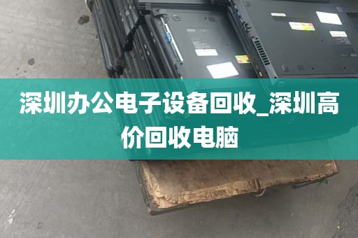 深圳办公电子设备回收_深圳高价回收电脑