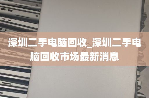 深圳二手电脑回收_深圳二手电脑回收市场最新消息