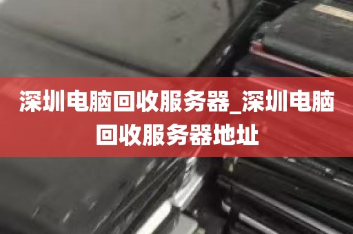 深圳电脑回收服务器_深圳电脑回收服务器地址