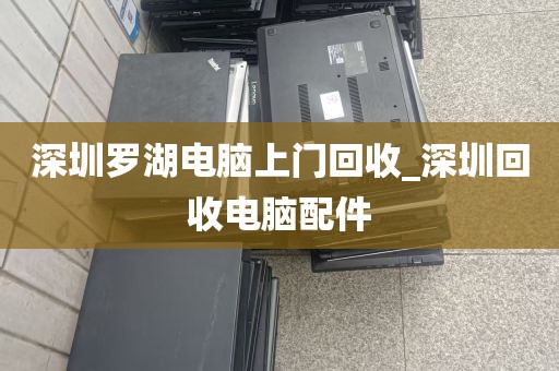深圳罗湖电脑上门回收_深圳回收电脑配件