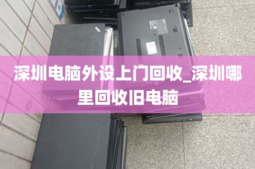 深圳电脑外设上门回收_深圳哪里回收旧电脑