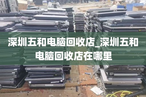 深圳五和电脑回收店_深圳五和电脑回收店在哪里