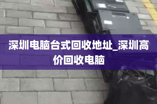 深圳闲置台式机电脑回收_深圳闲置台式机电脑回收多少钱