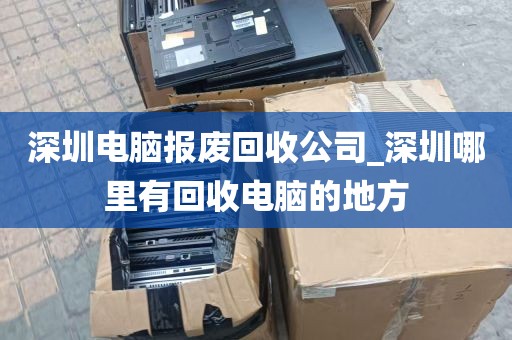 深圳电脑报废回收公司_深圳哪里有回收电脑的地方