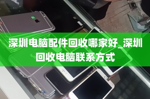 深圳电脑配件回收哪家好_深圳回收电脑联系方式