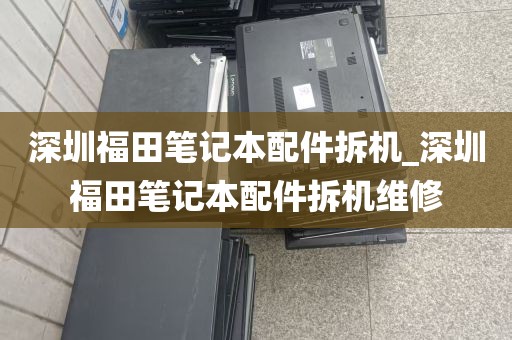 深圳福田笔记本配件拆机_深圳福田笔记本配件拆机维修