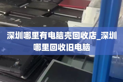 深圳哪里有电脑壳回收店_深圳哪里回收旧电脑