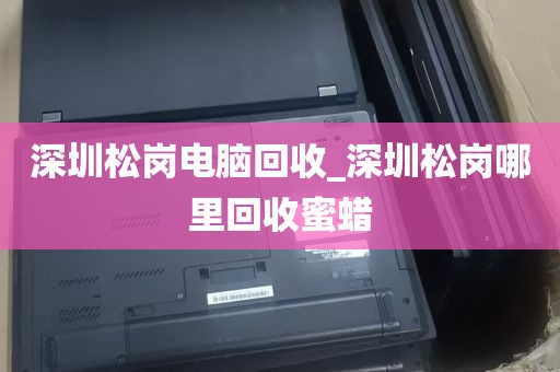 深圳松岗电脑回收_深圳松岗哪里回收蜜蜡