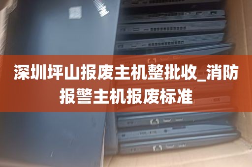 深圳坪山报废主机整批收_消防报警主机报废标准