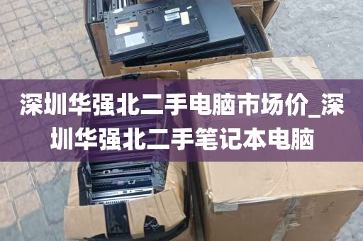深圳华强北二手电脑市场价_深圳华强北二手笔记本电脑