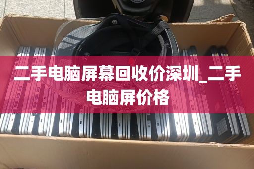 二手电脑屏幕回收价深圳_二手电脑屏价格