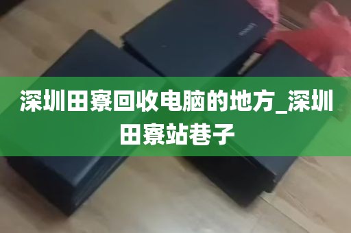 深圳田寮回收电脑的地方_深圳田寮站巷子