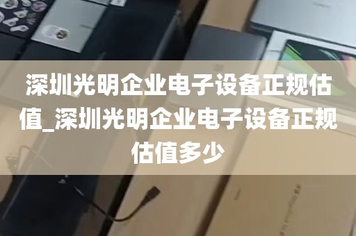 深圳光明企业电子设备正规估值_深圳光明企业电子设备正规估值多少
