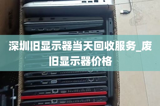 深圳旧显示器当天回收服务_废旧显示器价格