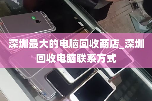 深圳最大的电脑回收商店_深圳回收电脑联系方式