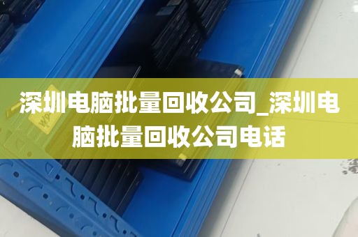 深圳电脑批量回收公司_深圳电脑批量回收公司电话