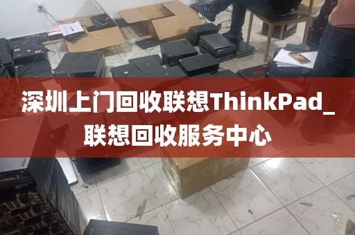 深圳上门回收联想ThinkPad_联想回收服务中心
